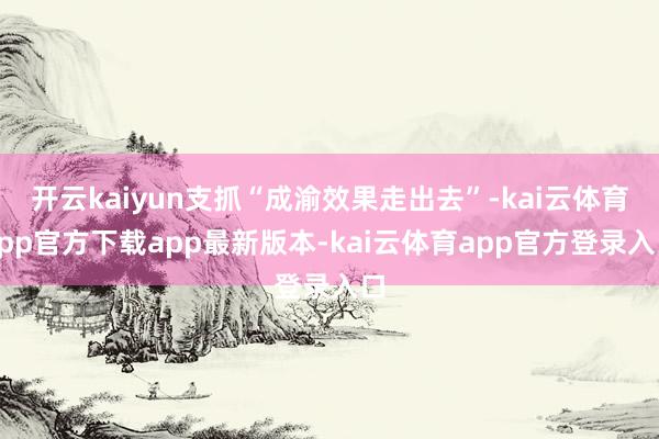 开云kaiyun支抓“成渝效果走出去”-kai云体育app官方下载app最新版本-kai云体育app官方登录入口