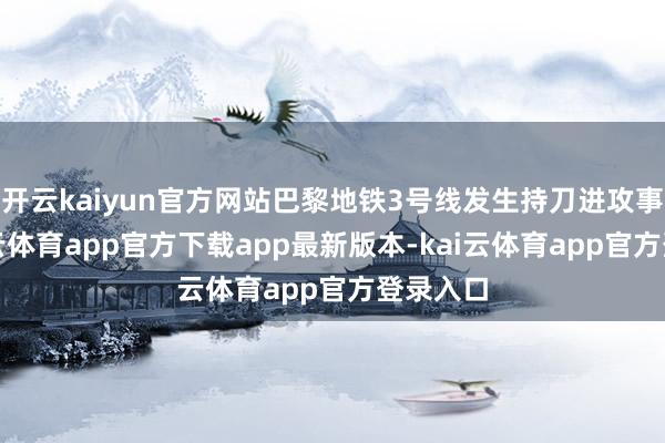 开云kaiyun官方网站巴黎地铁3号线发生持刀进攻事件-kai云体育app官方下载app最新版本-kai云体育app官方登录入口