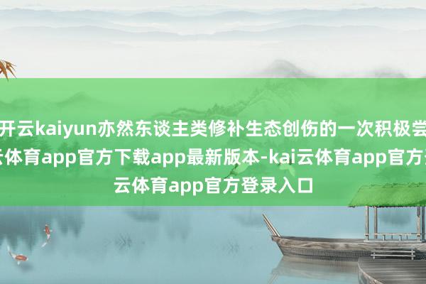 开云kaiyun亦然东谈主类修补生态创伤的一次积极尝试-kai云体育app官方下载app最新版本-kai云体育app官方登录入口