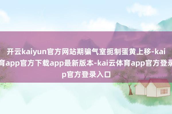 开云kaiyun官方网站期骗气室扼制蛋黄上移-kai云体育app官方下载app最新版本-kai云体育app官方登录入口