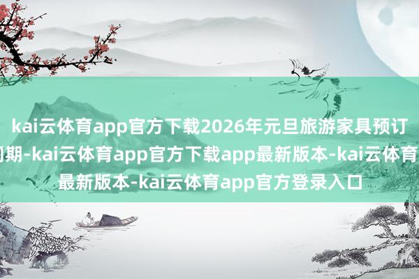 kai云体育app官方下载2026年元旦旅游家具预订量大幅跳跃往年同期-kai云体育app官方下载app最新版本-kai云体育app官方登录入口