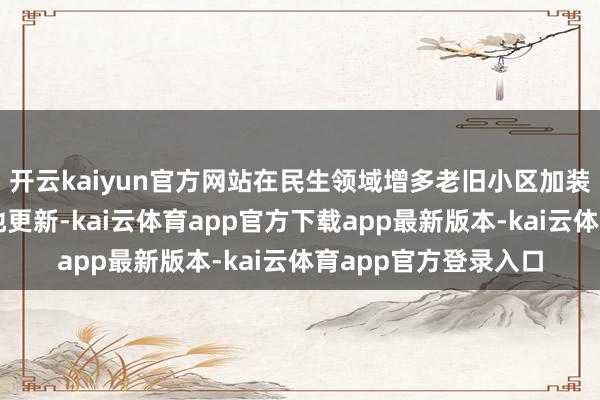 开云kaiyun官方网站在民生领域增多老旧小区加装电梯、养老机构斥地更新-kai云体育app官方下载app最新版本-kai云体育app官方登录入口