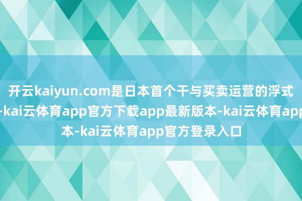 开云kaiyun.com是日本首个干与买卖运营的浮式海优势电方式-kai云体育app官方下载app最新版本-kai云体育app官方登录入口
