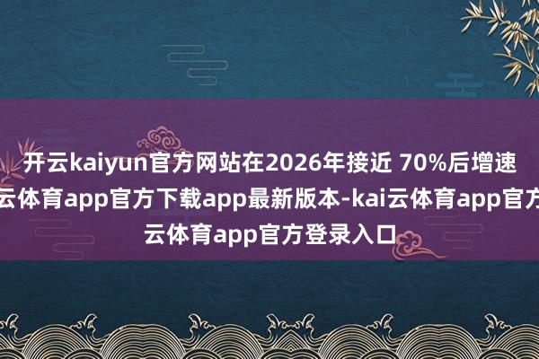 开云kaiyun官方网站在2026年接近 70%后增速趋缓-kai云体育app官方下载app最新版本-kai云体育app官方登录入口