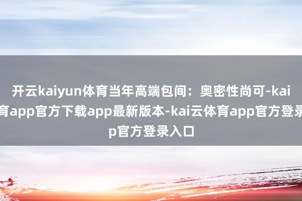 开云kaiyun体育当年高端包间：奥密性尚可-kai云体育app官方下载app最新版本-kai云体育app官方登录入口