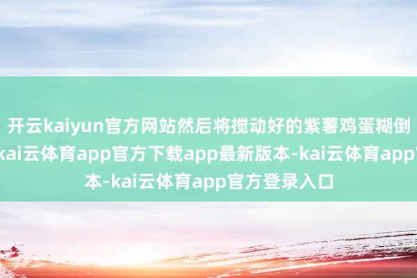 开云kaiyun官方网站然后将搅动好的紫薯鸡蛋糊倒入电饭锅中-kai云体育app官方下载app最新版本-kai云体育app官方登录入口