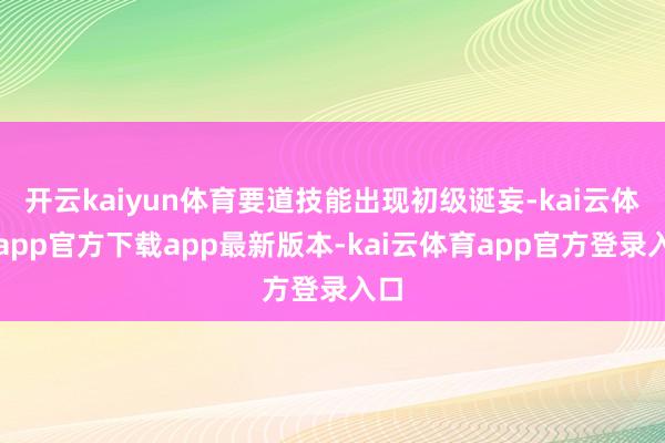 开云kaiyun体育要道技能出现初级诞妄-kai云体育app官方下载app最新版本-kai云体育app官方登录入口