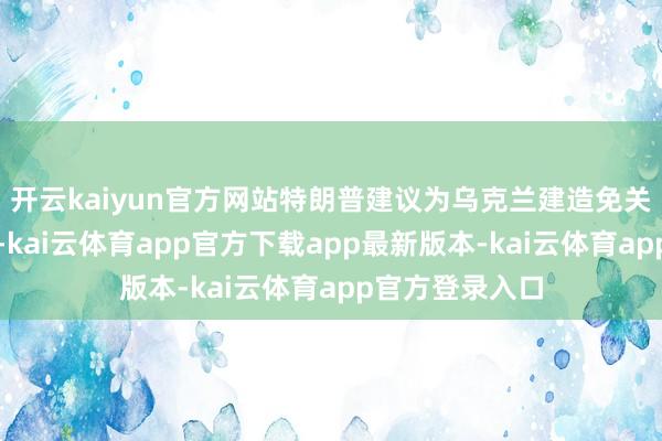 开云kaiyun官方网站特朗普建议为乌克兰建造免关税解放买卖区-kai云体育app官方下载app最新版本-kai云体育app官方登录入口