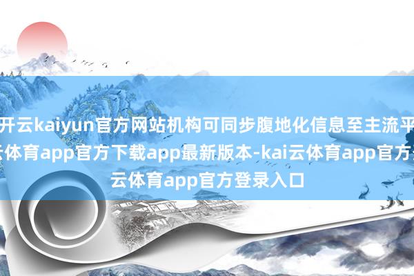 开云kaiyun官方网站机构可同步腹地化信息至主流平台-kai云体育app官方下载app最新版本-kai云体育app官方登录入口