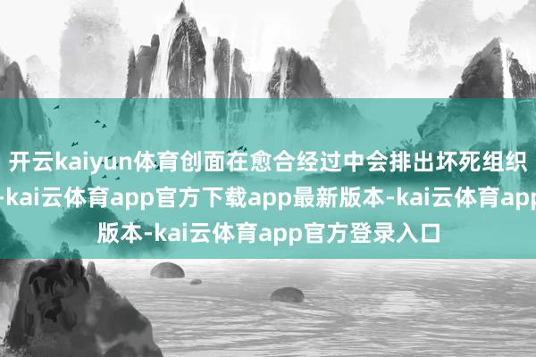 开云kaiyun体育创面在愈合经过中会排出坏死组织、血液及粘液-kai云体育app官方下载app最新版本-kai云体育app官方登录入口